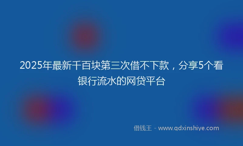 2025年最新千百块第三次借不下款，分享5个看银行流水的网贷平台