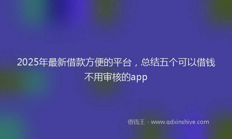 2025年最新借款方便的平台，总结五个可以借钱不用审核的app