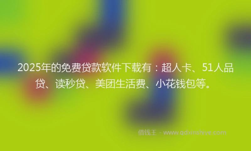 2025年的免费贷款软件下载有：超人卡、51人品贷、读秒贷、美团生活费、小花钱包等。