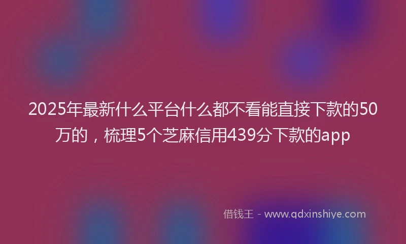 2025年最新什么平台什么都不看能直接下款的50万的，梳理5个芝麻信用439分下款的app