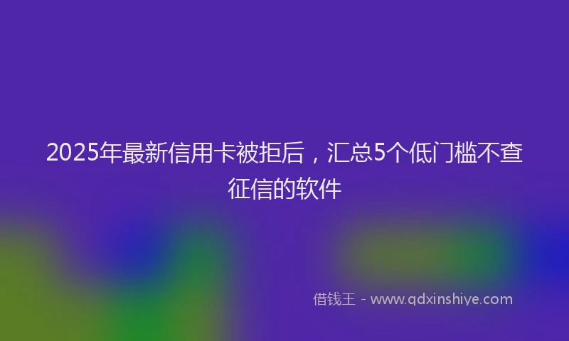 2025年最新信用卡被拒后，汇总5个低门槛不查征信的软件