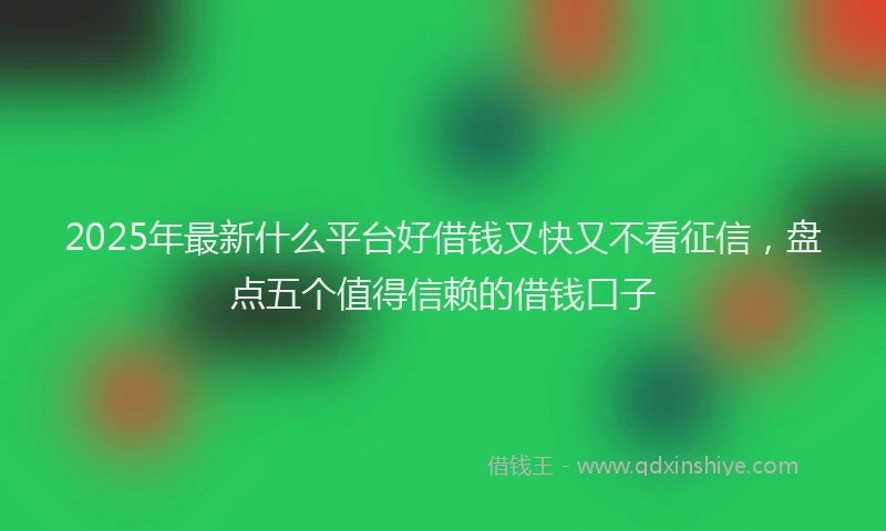 2025年最新什么平台好借钱又快又不看征信，盘点五个值得信赖的借钱口子