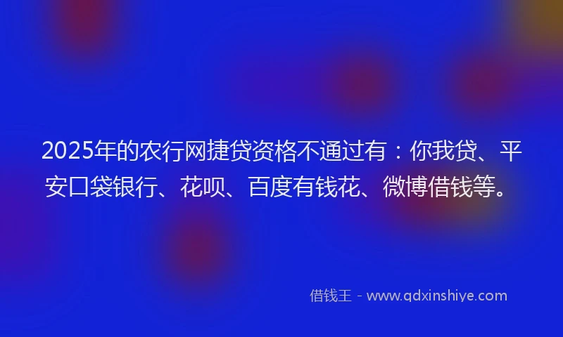 2025年的农行网捷贷资格不通过有：你我贷、平安口袋银行、花呗、百度有钱花、微博借钱等。