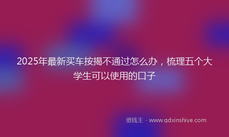 2025年最新买车按揭不通过怎么办，梳理五个大学生可以使用的口子