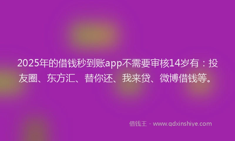 2025年的借钱秒到账app不需要审核14岁有：投友圈、东方汇、替你还、我来贷、微博借钱等。