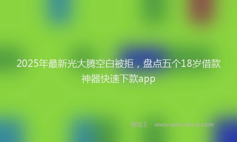 2025年最新光大腾空白被拒，盘点五个18岁借款神器快速下款app