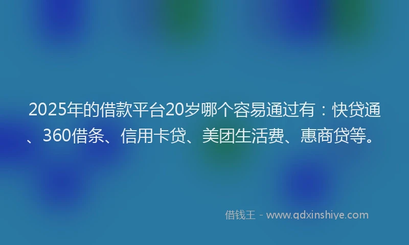 2025年的借款平台20岁哪个容易通过有：快贷通、360借条、信用卡贷、美团生活费、惠商贷等。