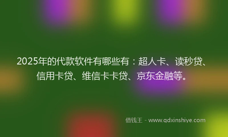 2025年的代款软件有哪些有：超人卡、读秒贷、信用卡贷、维信卡卡贷、京东金融等。