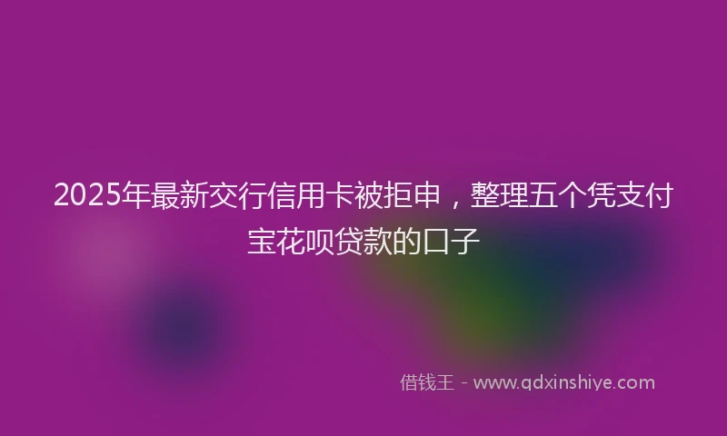 2025年最新交行信用卡被拒申，整理五个凭支付宝花呗贷款的口子