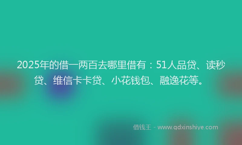 2025年的借一两百去哪里借有：51人品贷、读秒贷、维信卡卡贷、小花钱包、融逸花等。
