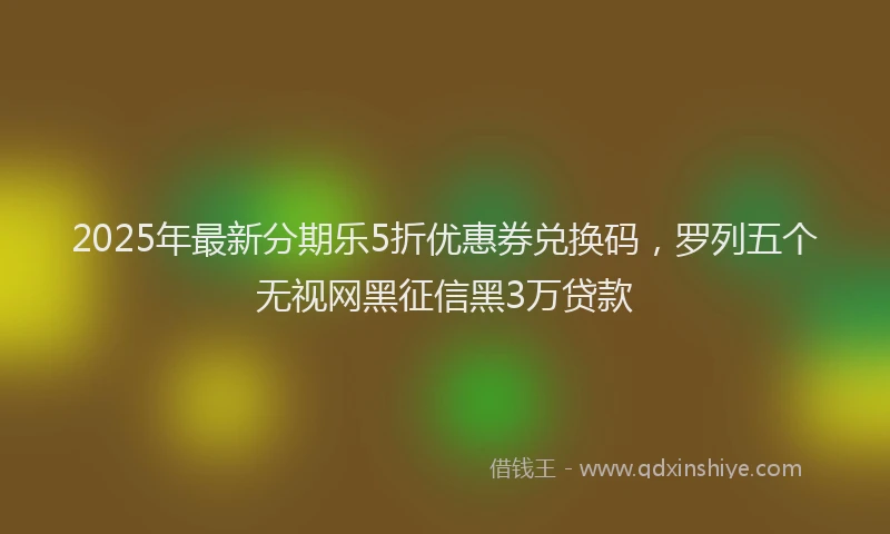2025年最新分期乐5折优惠券兑换码，罗列五个无视网黑征信黑3万贷款