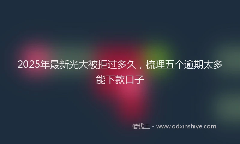 2025年最新光大被拒过多久，梳理五个逾期太多能下款口子