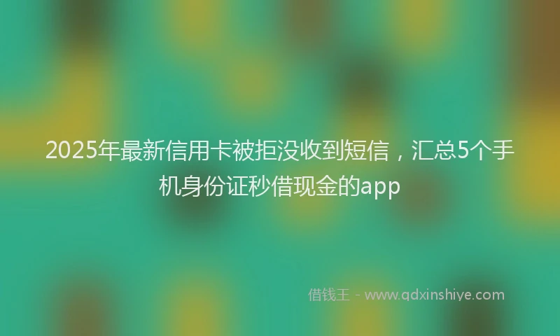 2025年最新信用卡被拒没收到短信，汇总5个手机身份证秒借现金的app
