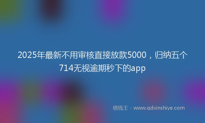 2025年最新不用审核直接放款5000，归纳五个714无视逾期秒下的app