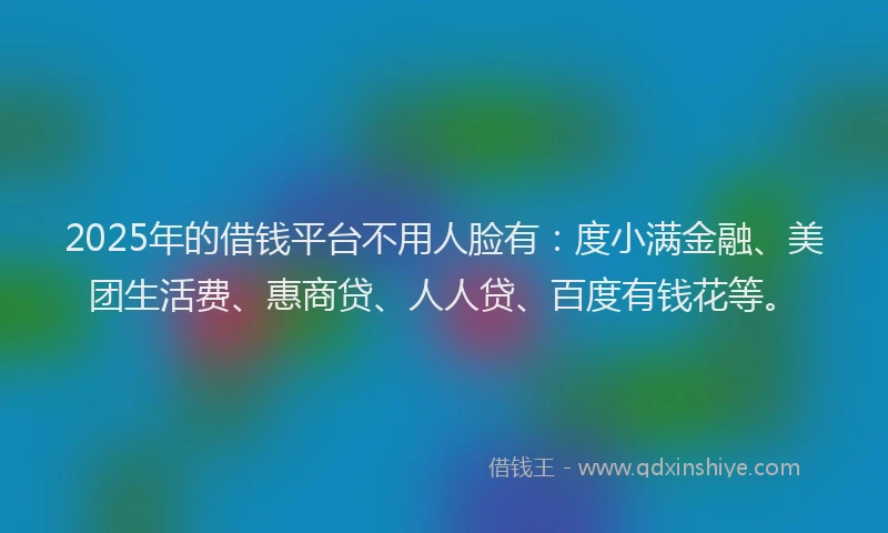 2025年的借钱平台不用人脸有：度小满金融、美团生活费、惠商贷、人人贷、百度有钱花等。