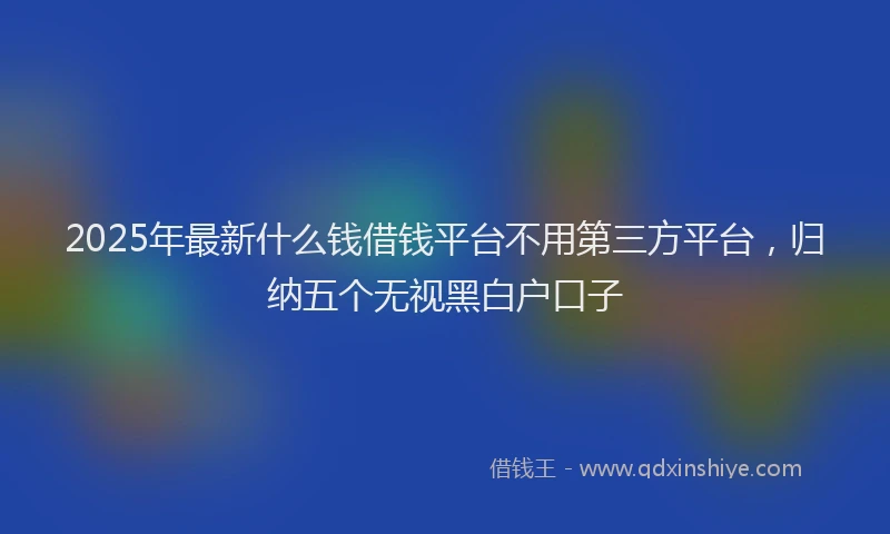 2025年最新什么钱借钱平台不用第三方平台，归纳五个无视黑白户口子