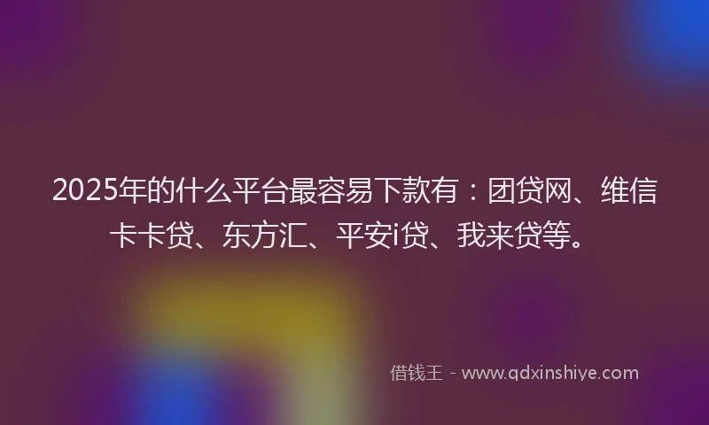2025年的什么平台最容易下款有：团贷网、维信卡卡贷、东方汇、平安i贷、我来贷等。