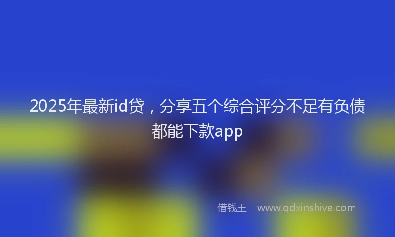 2025年最新id贷，分享五个综合评分不足有负债都能下款app