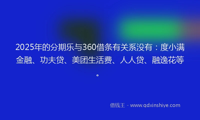 2025年的分期乐与360借条有关系没有：度小满金融、功夫贷、美团生活费、人人贷、融逸花等。