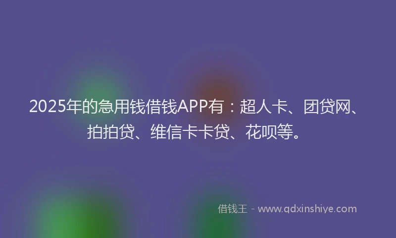 2025年的急用钱借钱APP有：超人卡、团贷网、拍拍贷、维信卡卡贷、花呗等。