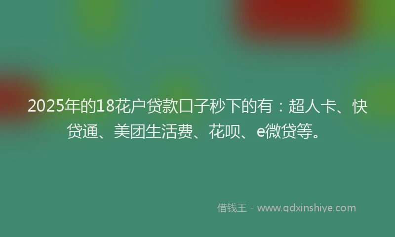 2025年的18花户贷款口子秒下的有：超人卡、快贷通、美团生活费、花呗、e微贷等。