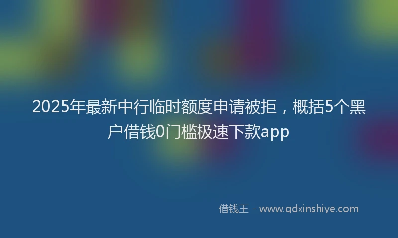2025年最新中行临时额度申请被拒，概括5个黑户借钱0门槛极速下款app