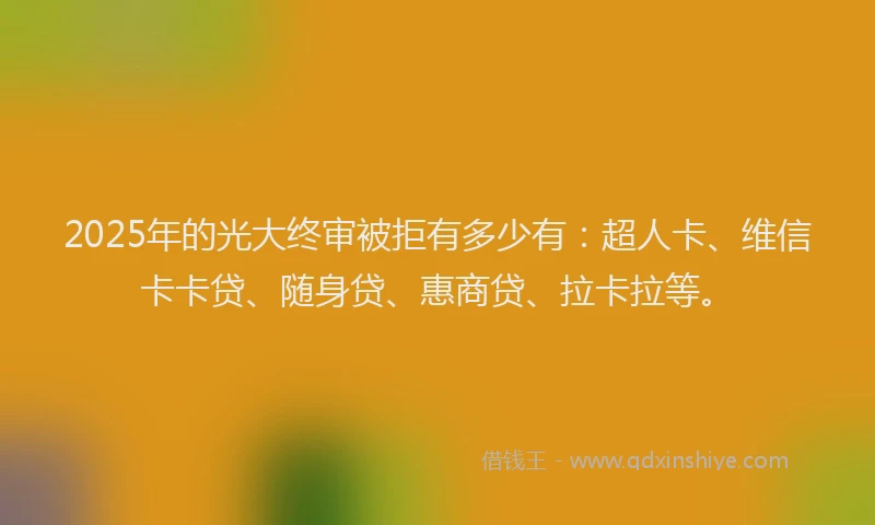 2025年的光大终审被拒有多少有：超人卡、维信卡卡贷、随身贷、惠商贷、拉卡拉等。