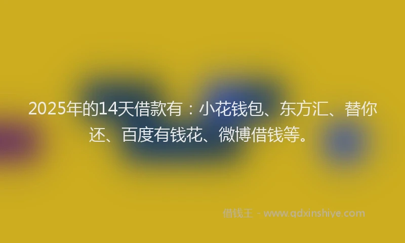 2025年的14天借款有：小花钱包、东方汇、替你还、百度有钱花、微博借钱等。
