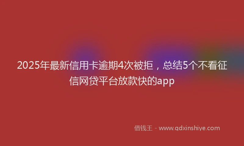 2025年最新信用卡逾期4次被拒，总结5个不看征信网贷平台放款快的app