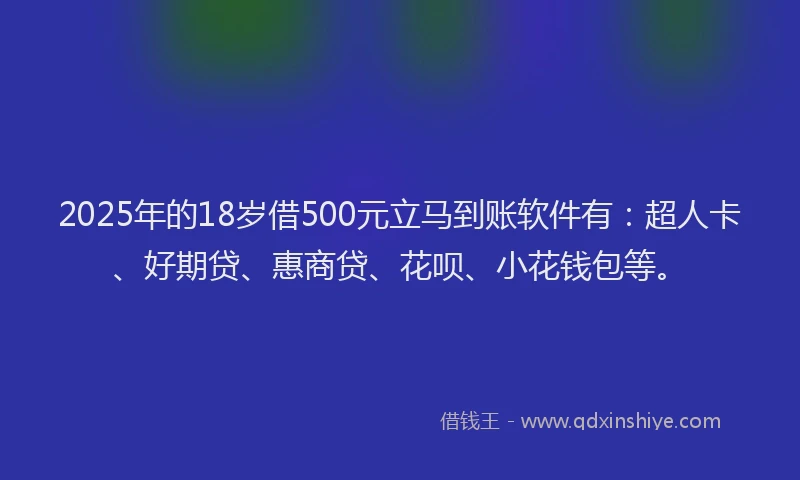 2025年的18岁借500元立马到账软件有：超人卡、好期贷、惠商贷、花呗、小花钱包等。