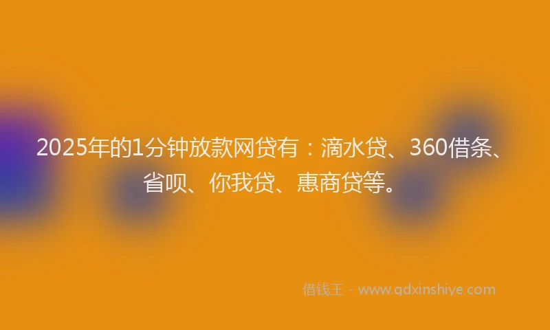 2025年的1分钟放款网贷有：滴水贷、360借条、省呗、你我贷、惠商贷等。