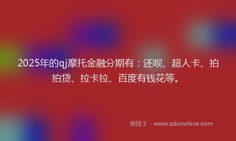 2025年的qj摩托金融分期有：还呗、超人卡、拍拍贷、拉卡拉、百度有钱花等。
