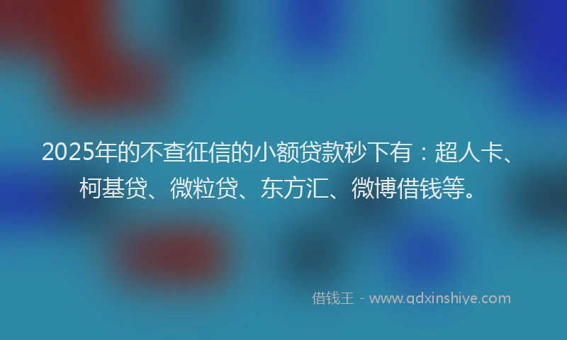 2025年的不查征信的小额贷款秒下有：超人卡、柯基贷、微粒贷、东方汇、微博借钱等。
