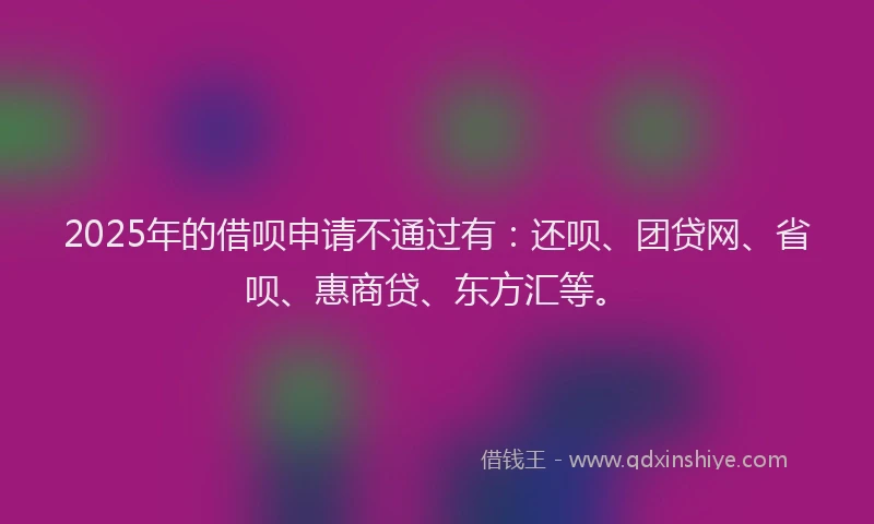2025年的借呗申请不通过有：还呗、团贷网、省呗、惠商贷、东方汇等。
