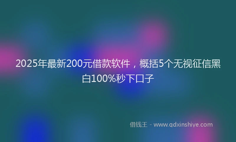 2025年最新200元借款软件，概括5个无视征信黑白100%秒下口子