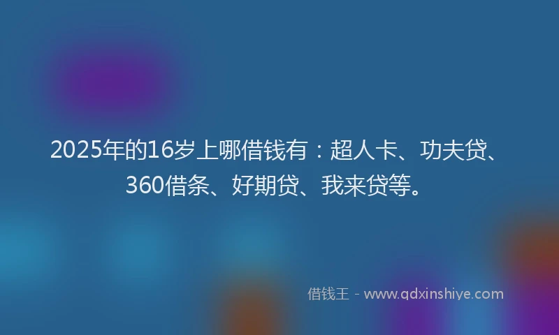 2025年的16岁上哪借钱有：超人卡、功夫贷、360借条、好期贷、我来贷等。