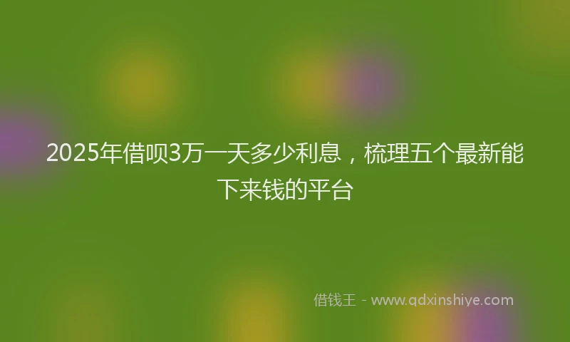 2025年借呗3万一天多少利息，梳理五个最新能下来钱的平台
