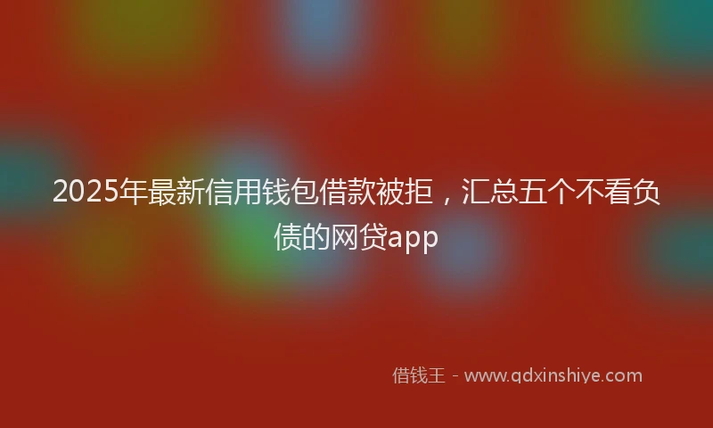 2025年最新信用钱包借款被拒，汇总五个不看负债的网贷app