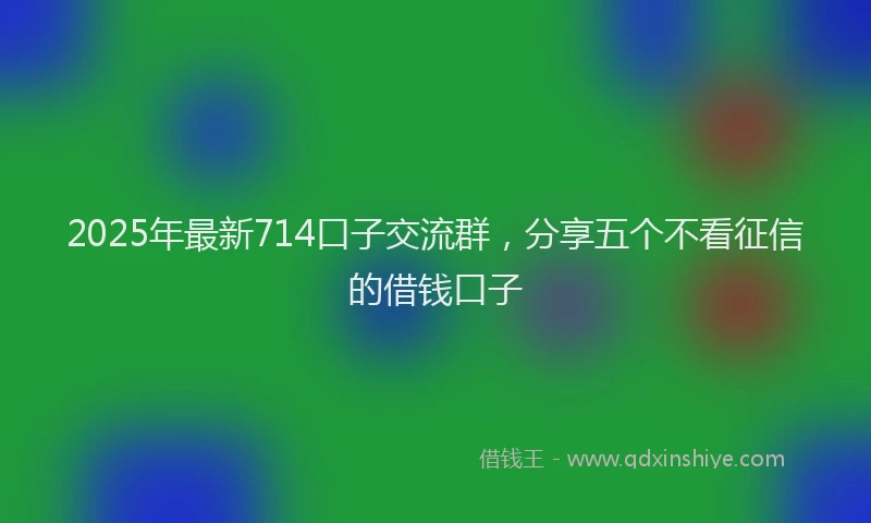 2025年最新714口子交流群，分享五个不看征信的借钱口子