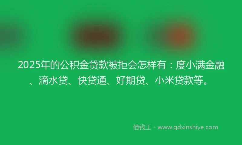 2025年的公积金贷款被拒会怎样有：度小满金融、滴水贷、快贷通、好期贷、小米贷款等。
