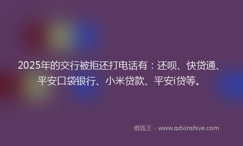 2025年的交行被拒还打电话有：还呗、快贷通、平安口袋银行、小米贷款、平安i贷等。