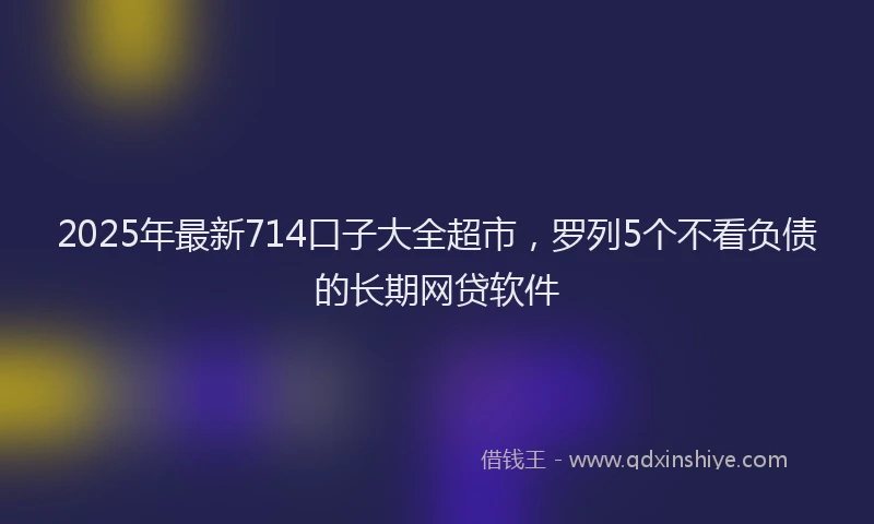 2025年最新714口子大全超市，罗列5个不看负债的长期网贷软件