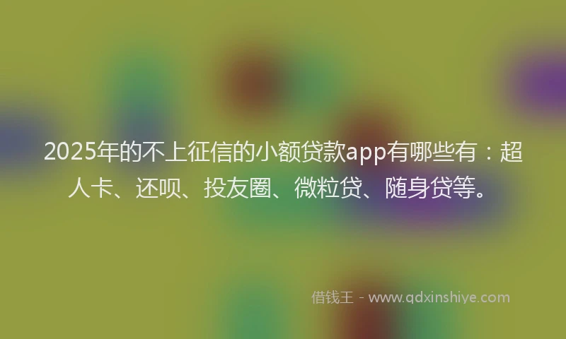 2025年的不上征信的小额贷款app有哪些有：超人卡、还呗、投友圈、微粒贷、随身贷等。