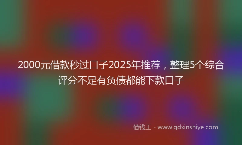 2000元借款秒过口子2025年推荐，整理5个综合评分不足有负债都能下款口子