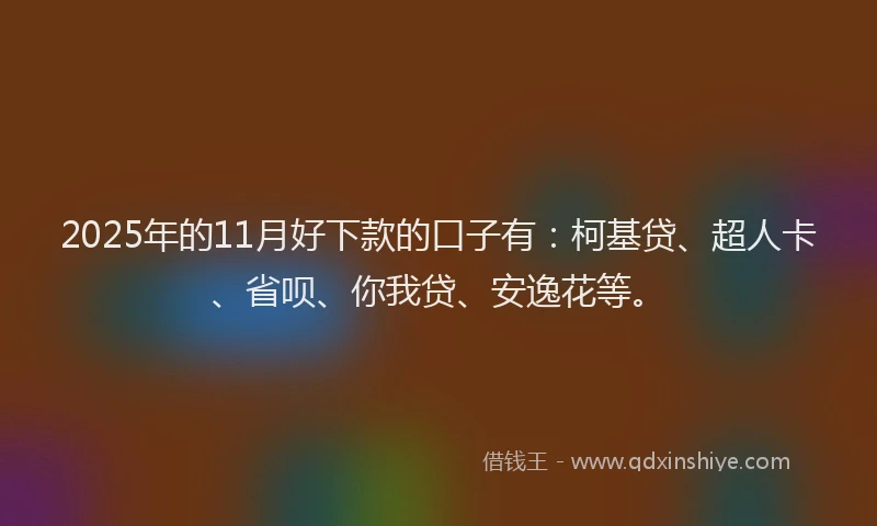 2025年的11月好下款的口子有：柯基贷、超人卡、省呗、你我贷、安逸花等。
