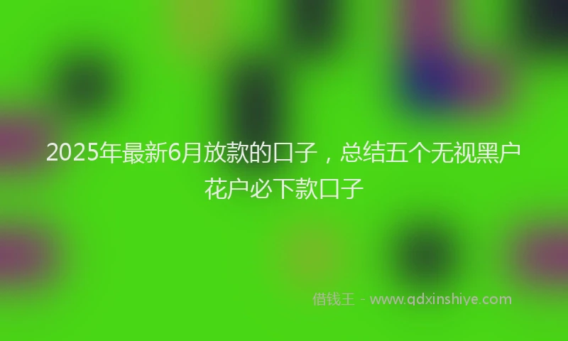 2025年最新6月放款的口子，总结五个无视黑户花户必下款口子