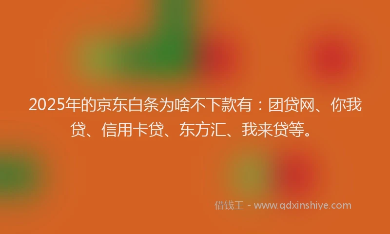 2025年的京东白条为啥不下款有：团贷网、你我贷、信用卡贷、东方汇、我来贷等。