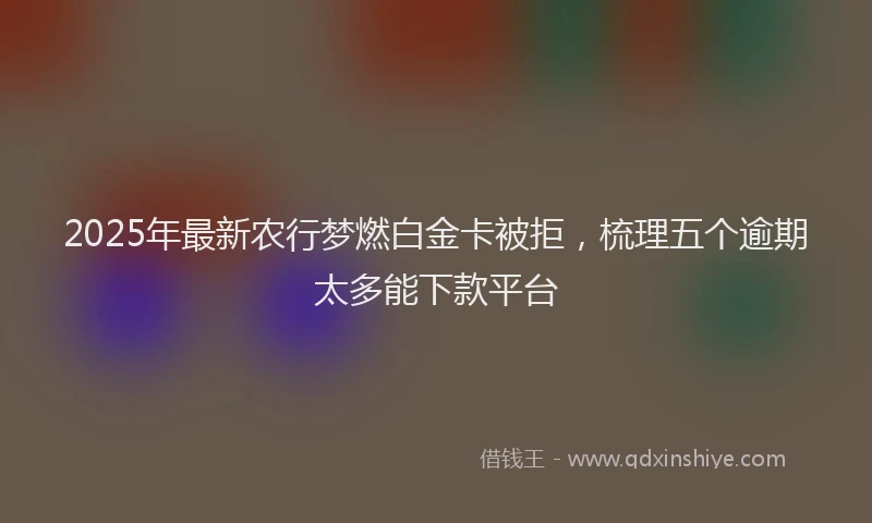 2025年最新农行梦燃白金卡被拒，梳理五个逾期太多能下款平台