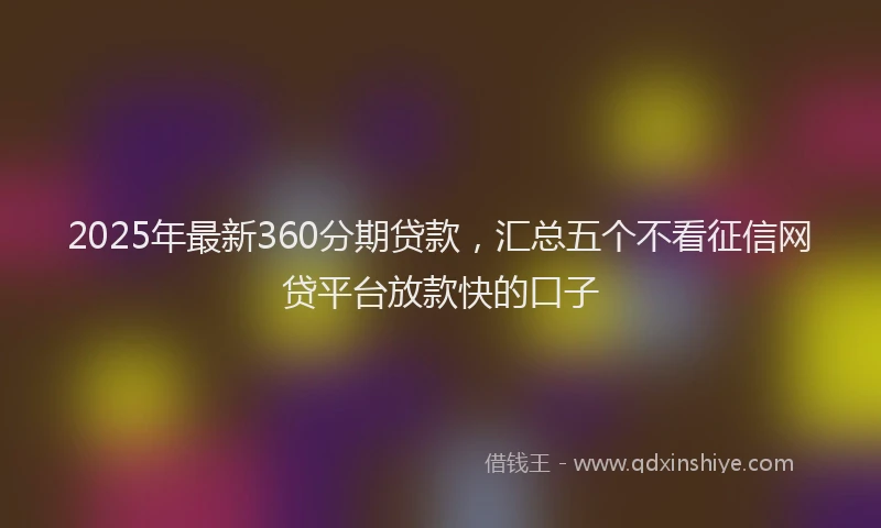 2025年最新360分期贷款，汇总五个不看征信网贷平台放款快的口子