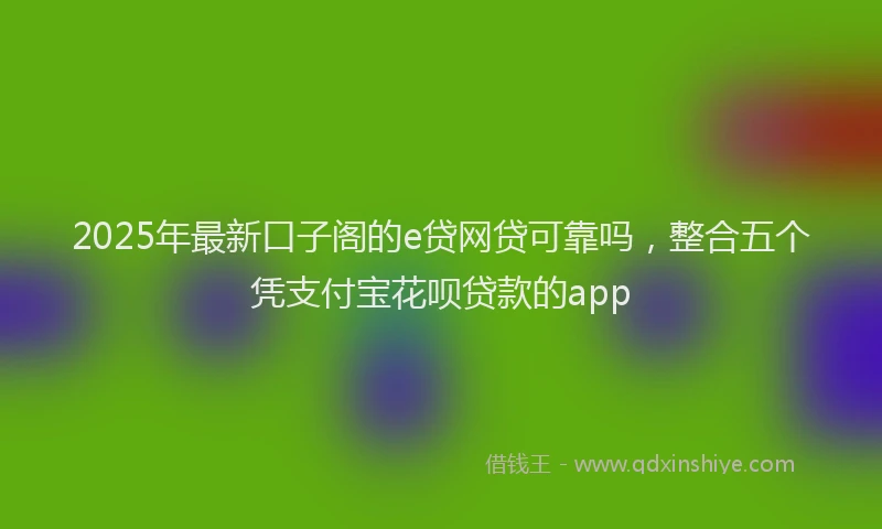 2025年最新口子阁的e贷网贷可靠吗，整合五个凭支付宝花呗贷款的app